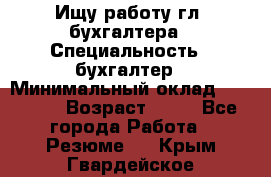 Ищу работу гл. бухгалтера › Специальность ­ бухгалтер › Минимальный оклад ­ 30 000 › Возраст ­ 41 - Все города Работа » Резюме   . Крым,Гвардейское